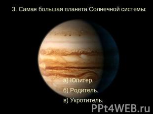 3. Самая большая планета Солнечной системы:а) Юпитер. б) Родитель. в) Укротитель
