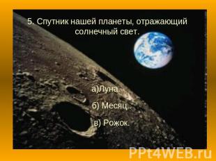 5. Спутник нашей планеты, отражающий солнечный свет.а)Луна. б) Месяц . в) Рожок.