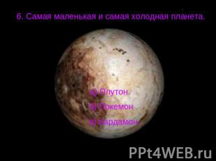6. Самая маленькая и самая холодная планета.а) Плутон. б) Покемон . в) Кардамон.