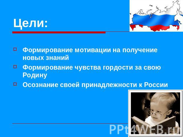 Цели: Формирование мотивации на получение новых знанийФормирование чувства гордости за свою РодинуОсознание своей принадлежности к России