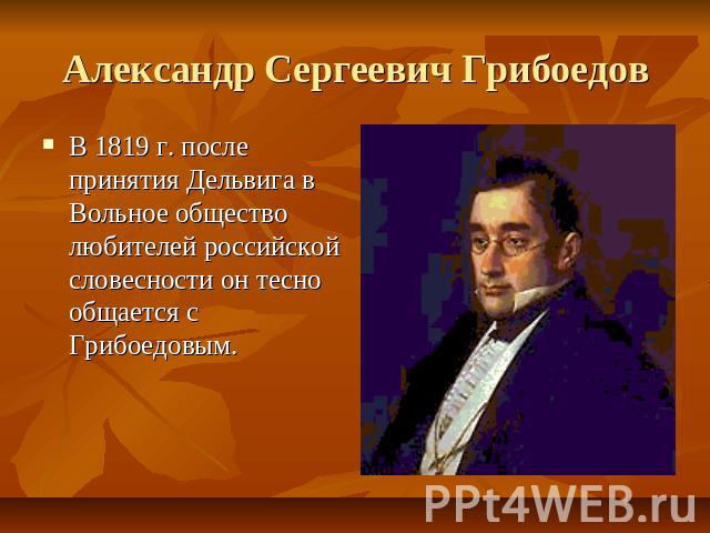 Александр Сергеевич Грибоедов В 1819 г. после принятия Дельвига в Вольное общество любителей российской словесности он тесно общается с Грибоедовым.