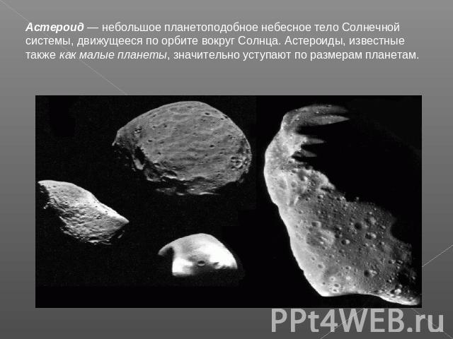 Астероид — небольшое планетоподобное небесное тело Солнечной системы, движущееся по орбите вокруг Солнца. Астероиды, известные также как малые планеты, значительно уступают по размерам планетам.