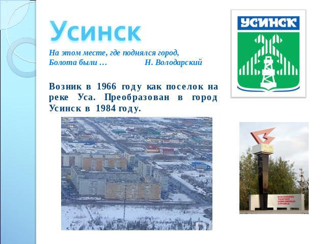 Усинск На этом месте, где поднялся город,Болота были … Н. ВолодарскийВозник в 1966 году как поселок на реке Уса. Преобразован в город Усинск в 1984 году.