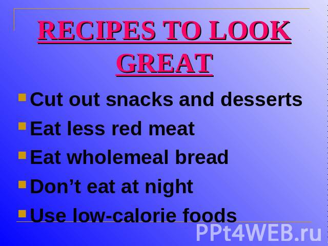 RECIPES TO LOOK GREAT Cut out snacks and dessertsEat less red meat Eat wholemeal breadDon’t eat at nightUse low-calorie foods
