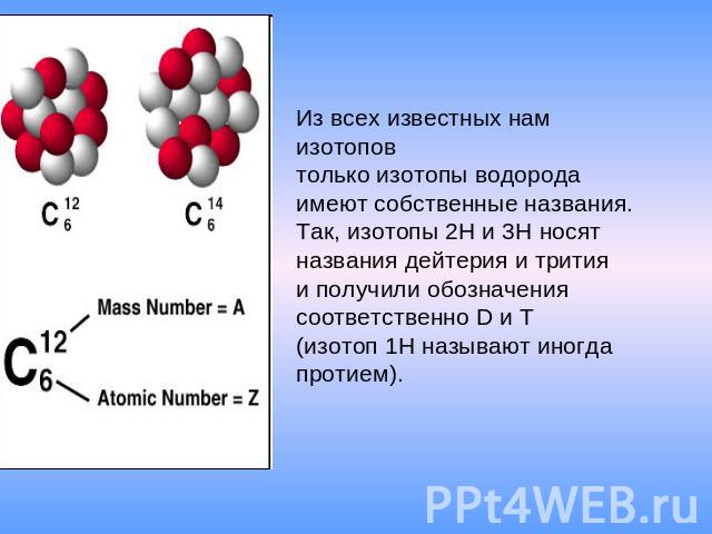 Из всех известных нам изотопов только изотопы водорода имеют собственные названия. Так, изотопы 2H и 3H носят названия дейтерия и трития и получили обозначения соответственно D и T (изотоп 1H называют иногда протием).