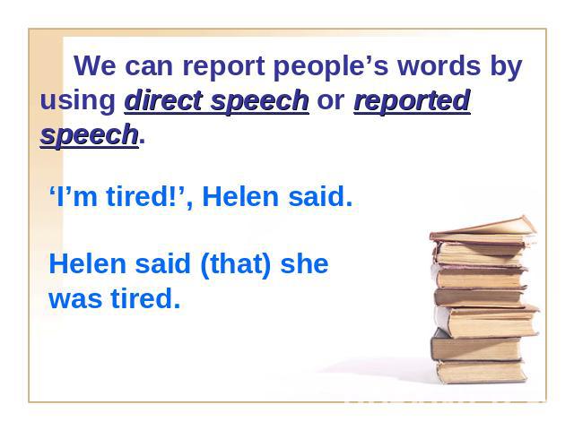 We can report people’s words by using direct speech or reported speech. ‘I’m tired!’, Helen said.Helen said (that) she was tired.
