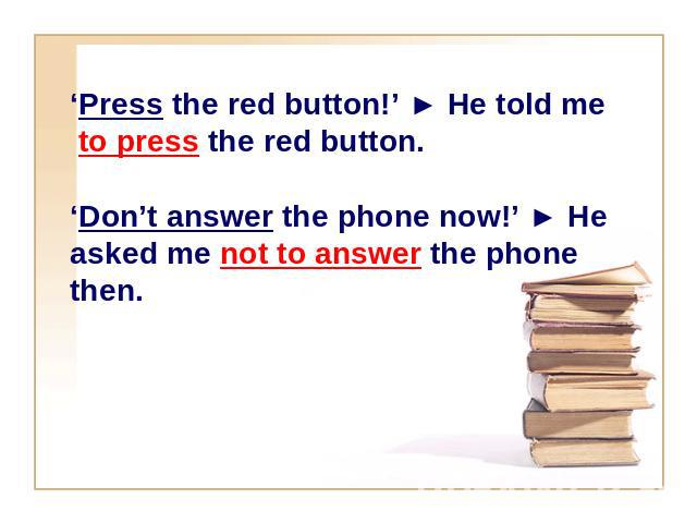 ‘Press the red button!’ ► He told me to press the red button.‘Don’t answer the phone now!’ ► He asked me not to answer the phone then.