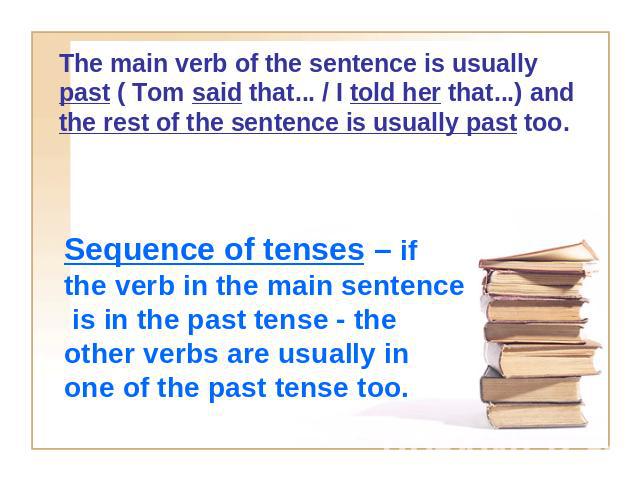 The main verb of the sentence is usually past ( Tom said that... / I told her that...) and the rest of the sentence is usually past too.Sequence of tenses – if the verb in the main sentence is in the past tense - the other verbs are usually in one o…