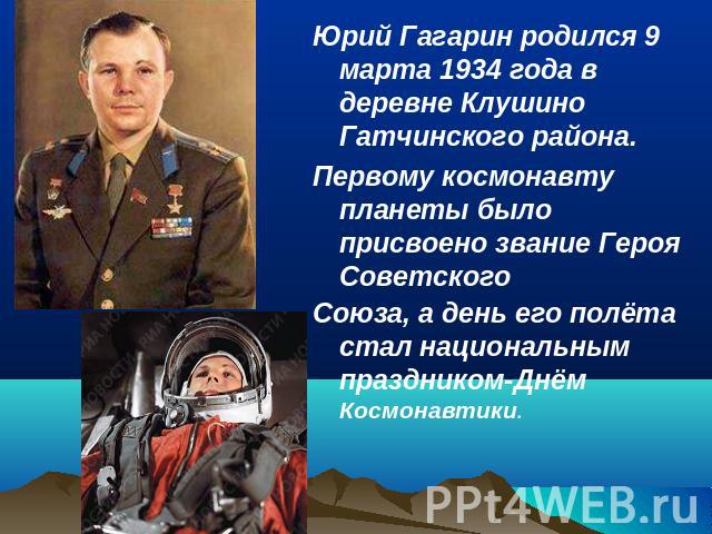 Юрий Гагарин родился 9 марта 1934 года в деревне Клушино Гатчинского района.Первому космонавту планеты было присвоено звание Героя СоветскогоСоюза, а день его полёта стал национальным праздником-Днём Космонавтики.