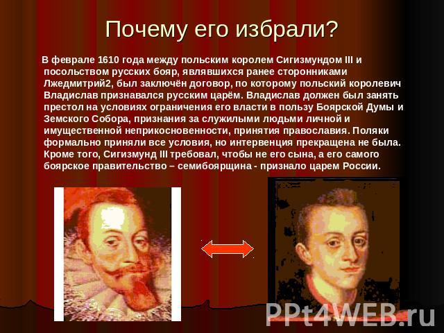 Почему его избрали? В феврале 1610 года между польским королем Сигизмундом III и посольством русских бояр, являвшихся ранее сторонниками Лжедмитрий2, был заключён договор, по которому польский королевич Владислав признавался русским царём. Владислав…