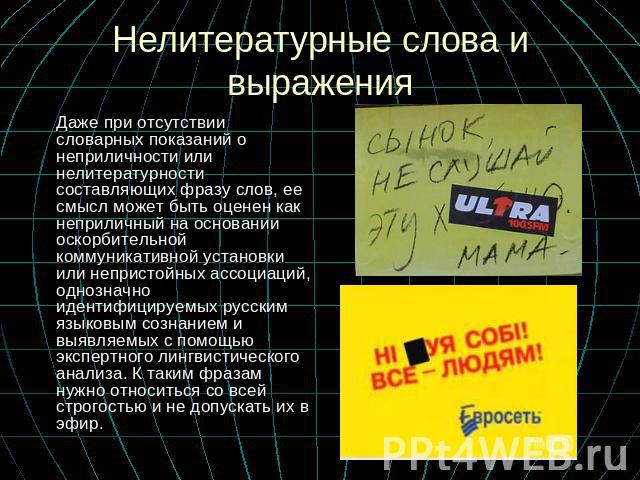 Нелитературные слова и выражения Даже при отсутствии словарных показаний о неприличности или нелитературности составляющих фразу слов, ее смысл может быть оценен как неприличный на основании оскорбительной коммуникативной установки или непристойных …