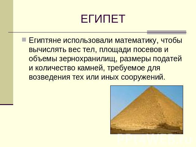 ЕГИПЕТ Египтяне использовали математику, чтобы вычислять вес тел, площади посевов и объемы зернохранилищ, размеры податей и количество камней, требуемое для возведения тех или иных сооружений.