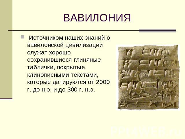 ВАВИЛОНИЯ Источником наших знаний о вавилонской цивилизации служат хорошо сохранившиеся глиняные таблички, покрытые клинописными текстами, которые датируются от 2000 г. до н.э. и до 300 г. н.э.