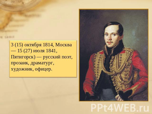 3 (15) октября 1814, Москва — 15 (27) июля 1841, Пятигорск) — русский поэт, прозаик, драматург, художник, офицер.