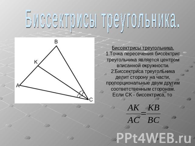 Биссектрисы треугольника.Биссектрисы треугольника.1.Точка пересечения биссектрис треугольника является центром вписанной окружности.2.Биссектриса треугольникаделит сторону на части,пропорциональные двум другимсоответственным сторонам.Если CK - биссе…