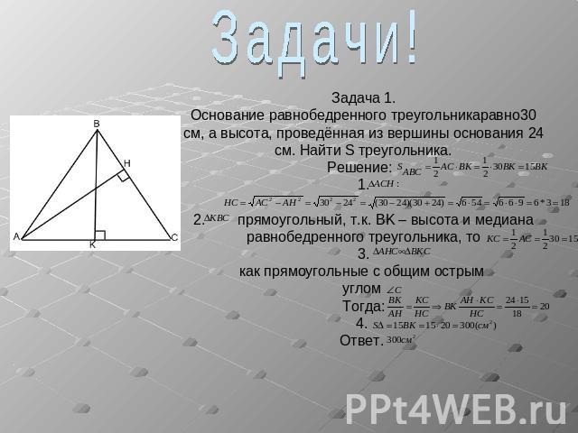 Задачи!Задача 1.Основание равнобедренного треугольникаравно30 см, а высота, проведённая из вершины основания 24 см. Найти S треугольника.Решение: 1.2. прямоугольный, т.к. BK – высота и медиана равнобедренного треугольника, то 3. как прямоугольные с …