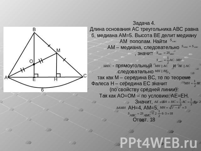 Задача 4.Длина основания AC треугольника ABC равна 6, медиана AM=5. Высота BE делит медиану AM пополам. Найти AM – медиана, следовательно , значит- прямоугольный иследовательно ,так как M – середина BC, то по теореме Фалеса H – середина EC значит (п…