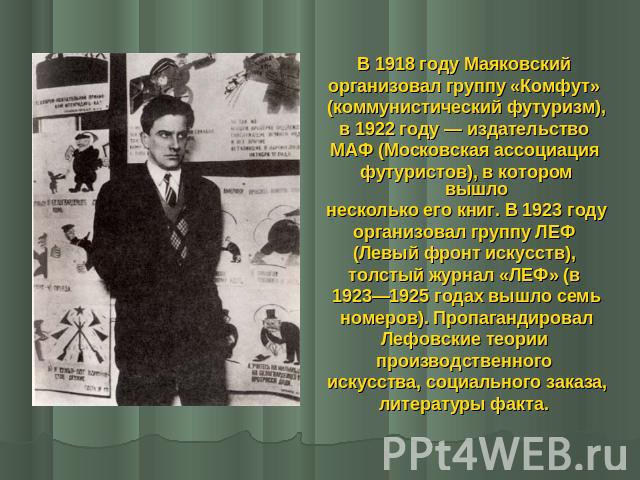 В 1918 году Маяковский организовал группу «Комфут» (коммунистический футуризм), в 1922 году — издательство МАФ (Московская ассоциация футуристов), в котором вышло несколько его книг. В 1923 году организовал группу ЛЕФ (Левый фронт искусств), толстый…