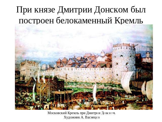 При князе Дмитрии Донском был построен белокаменный Кремль