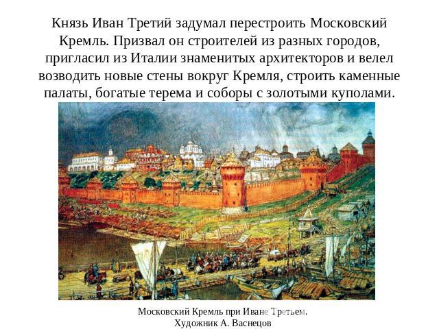 Князь Иван Третий задумал перестроить Московский Кремль. Призвал он строителей из разных городов, пригласил из Италии знаменитых архитекторов и велел возводить новые стены вокруг Кремля, строить каменные палаты, богатые терема и соборы с золотыми ку…