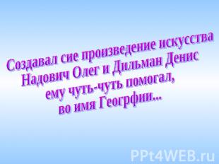 Создавал сие произведение искусстваНадович Олег и Дильман Денис ему чуть-чуть по