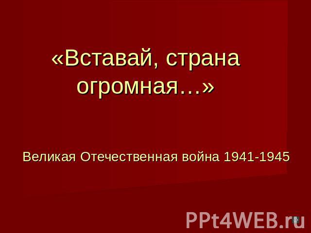 «Вставай, страна огромная…» Великая Отечественная война 1941-1945