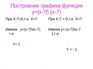 Построение графика функцииy=|x-7|\ (x-7) При Х-7>0,т.е. X>7 Имеем у=(х-7)\(х-7),