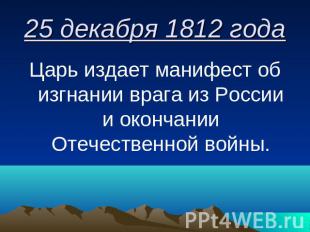 25 декабря 1812 года Царь издает манифест об изгнании врага из России и окончани