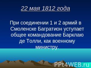 22 мая 1812 года При соединении 1 и 2 армий в Смоленске Багратион уступает общее