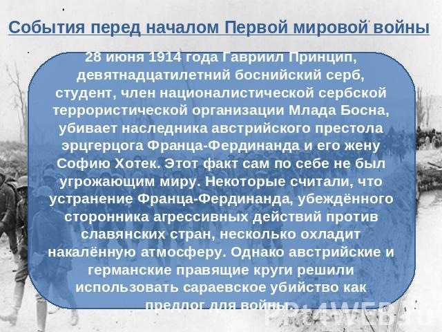 События перед началом Первой мировой войны28 июня 1914 года Гавриил Принцип, девятнадцатилетний боснийский серб, студент, член националистической сербской террористической организации Млада Босна, убивает наследника австрийского престола эрцгерцога …