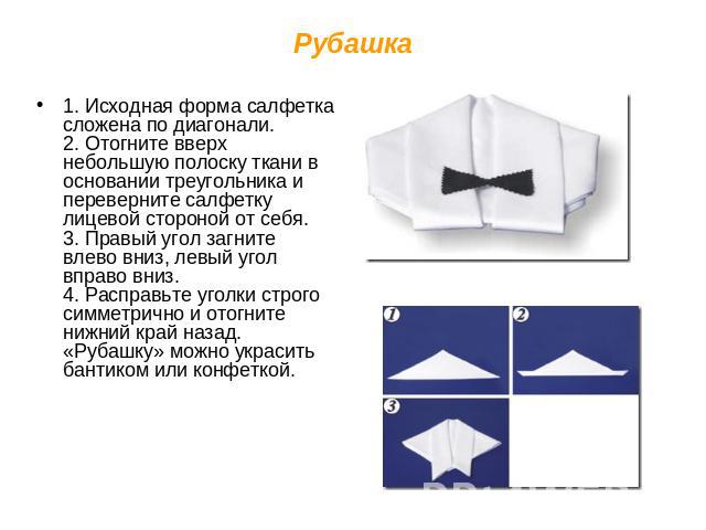 Рубашка 1. Исходная форма салфетка сложена по диагонали.2. Отогните вверх небольшую полоску ткани в основании треугольника и переверните салфетку лицевой стороной от себя.3. Правый угол загните влево вниз, левый угол вправо вниз.4. Расправьте уголки…