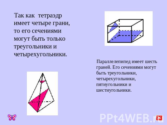 Так как тетраэдр имеет четыре грани, то его сечениями могут быть только треугольники и четырехугольники. Параллелепипед имеет шесть граней. Его сечениями могут быть треугольники, четырехугольники, пятиугольники и шестиугольники.
