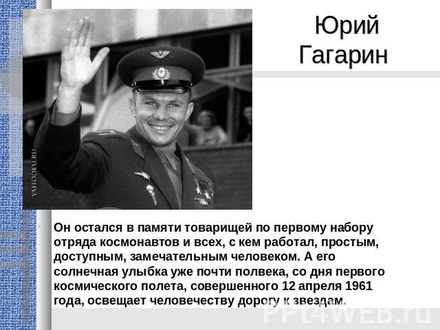 Юрий Гагарин Oн остался в памяти товарищей по первому набору отряда космонавтов и всех, с кем работал, простым, доступным, замечательным человеком. А его солнечная улыбка уже почти полвека, со дня первого космического полета, совершенного 12 апреля …