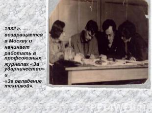 1932 г. — возвращается в Москву и начинает работать в профсоюзных журналах «За у