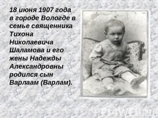 18 июня 1907 года в городе Вологде в семье священника Тихона Николаевича Шаламов
