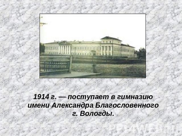 1914 г. — поступает в гимназию имени Александра Благословенного г. Вологды.