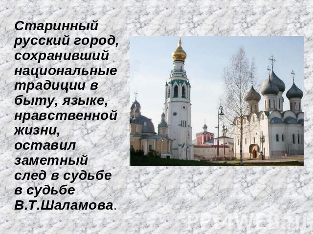 Старинный русский город, сохранивший национальные традиции в быту, языке, нравственной жизни, оставил заметный след в судьбе в судьбе В.Т.Шаламова.