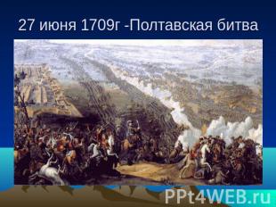 27 июня 1709г -Полтавская битва