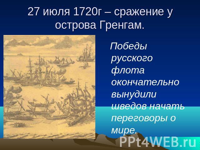 27 июля 1720г – сражение у острова Гренгам. Победы русского флота окончательно вынудили шведов начать переговоры о мире.