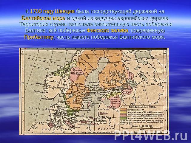 К 1700 году Швеция была господствующей державой на Балтийском море и одной из ведущих европейских держав. Территория страны включала значительную часть побережья Балтики: всё побережье Финского залива, современную Прибалтику, часть южного побережья …