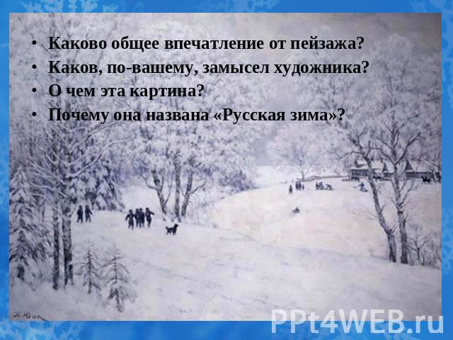 Каково общее впечатление от пейзажа?Каков, по-вашему, замысел художника?О чем эта картина?Почему она названа «Русская зима»?