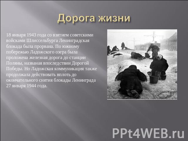 Дорога жизни 18 января 1943 года со взятием советскими войсками Шлиссельбурга Ленинградская блокада была прорвана. По южному побережью Ладожского озера была проложена железная дорога до станции Поляны, названая впоследствии Дорогой Победы. Но Ладожс…