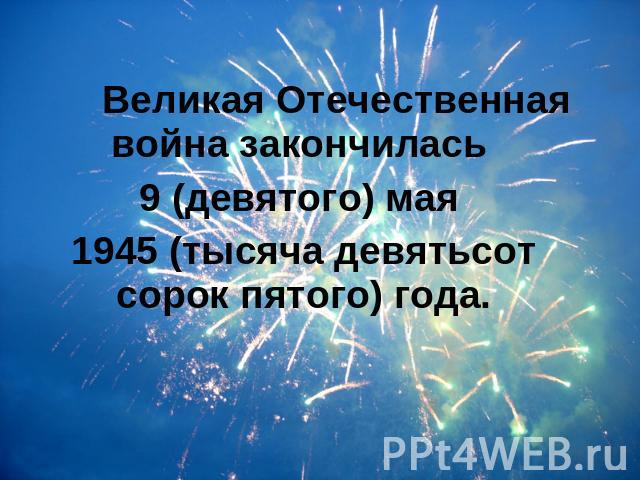 Великая Отечественная война закончилась Великая Отечественная война закончилась 9 (девятого) мая 1945 (тысяча девятьсот сорок пятого) года.