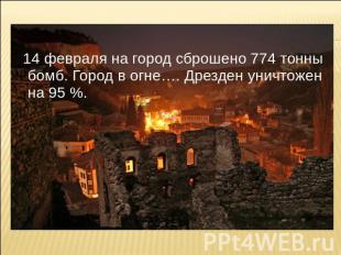14 февраля на город сброшено 774 тонны бомб. Город в огне…. Дрезден уничтожен на