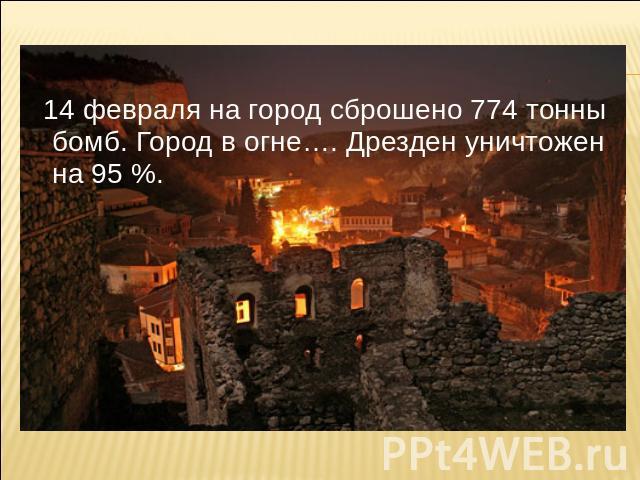14 февраля на город сброшено 774 тонны бомб. Город в огне…. Дрезден уничтожен на 95 %.