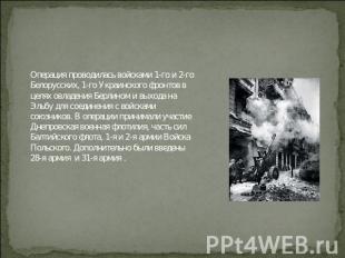 Операция проводилась войсками 1-го и 2-го Белорусских, 1-го Украинского фронтов