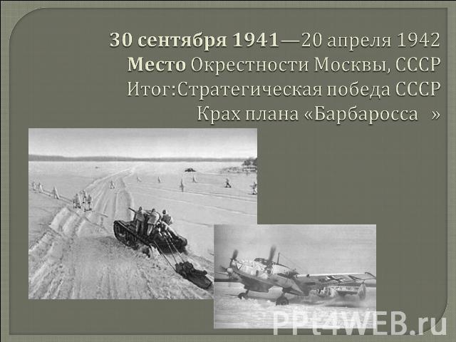 30 сентября 1941—20 апреля 1942 Место Окрестности Москвы, СССР Итог:Стратегическая победа СССР Крах плана «Барбаросса »