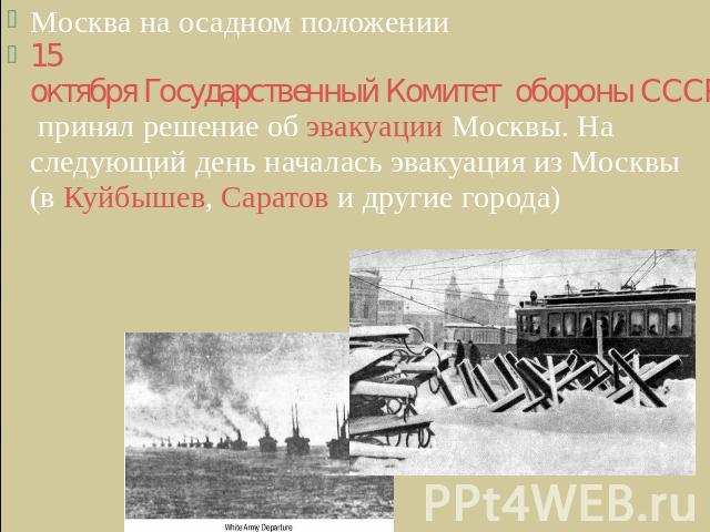 Москва на осадном положении15 октября Государственный Комитет обороны СССР принял решение об эвакуации Москвы. На следующий день началась эвакуация из Москвы (в Куйбышев, Саратов и другие города)