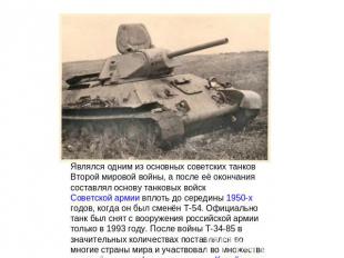 Являлся одним из основных советских танков Второй мировой войны, а после её окон