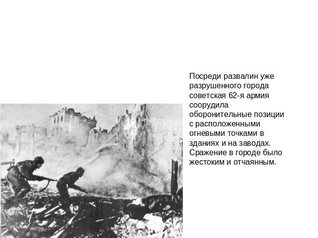 Посреди развалин уже разрушенного города советская 62-я армия соорудила оборонительные позиции с расположенными огневыми точками в зданиях и на заводах. Сражение в городе было жестоким и отчаянным.